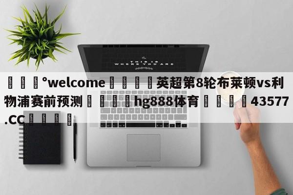 💰welcome🎲英超第8轮布莱顿vs利物浦赛前预测🐁hg888体育😜43577.CC🎾