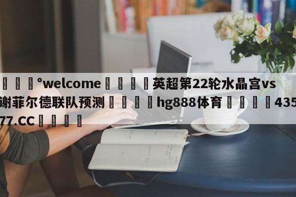 💰welcome🎲英超第22轮水晶宫vs谢菲尔德联队预测🐁hg888体育😜43577.CC🎾