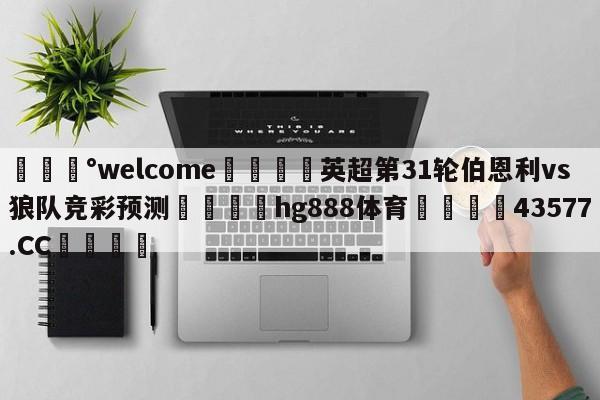 💰welcome🎲英超第31轮伯恩利vs狼队竞彩预测🐁hg888体育😜43577.CC🎾