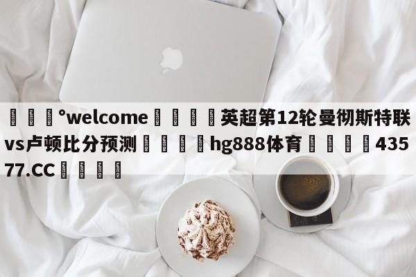 💰welcome🎲英超第12轮曼彻斯特联vs卢顿比分预测🐁hg888体育😜43577.CC🎾