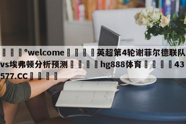 💰welcome🎲英超第4轮谢菲尔德联队vs埃弗顿分析预测🐁hg888体育😜43577.CC🎾