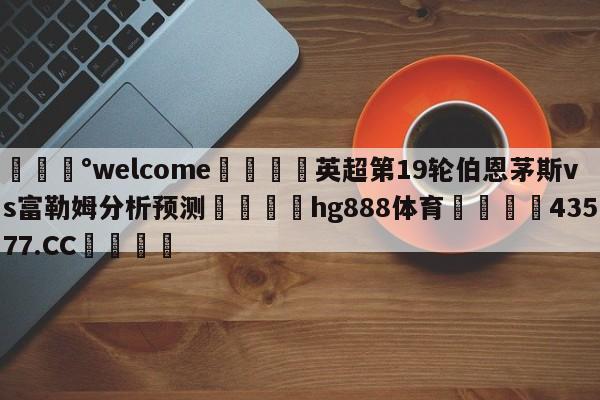 💰welcome🎲英超第19轮伯恩茅斯vs富勒姆分析预测🐁hg888体育😜43577.CC🎾