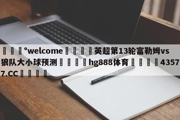 💰welcome🎲英超第13轮富勒姆vs狼队大小球预测🐁hg888体育😜43577.CC🎾