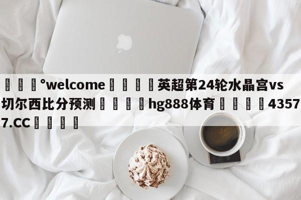 💰welcome🎲英超第24轮水晶宫vs切尔西比分预测🐁hg888体育😜43577.CC🎾