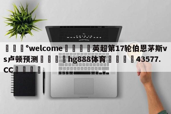 💰welcome🎲英超第17轮伯恩茅斯vs卢顿预测🐁hg888体育😜43577.CC🎾