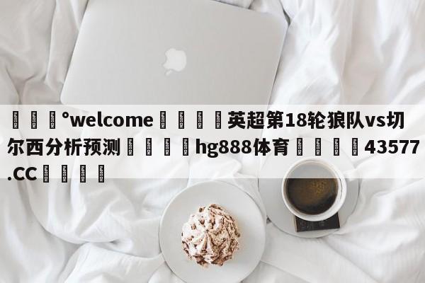 💰welcome🎲英超第18轮狼队vs切尔西分析预测🐁hg888体育😜43577.CC🎾