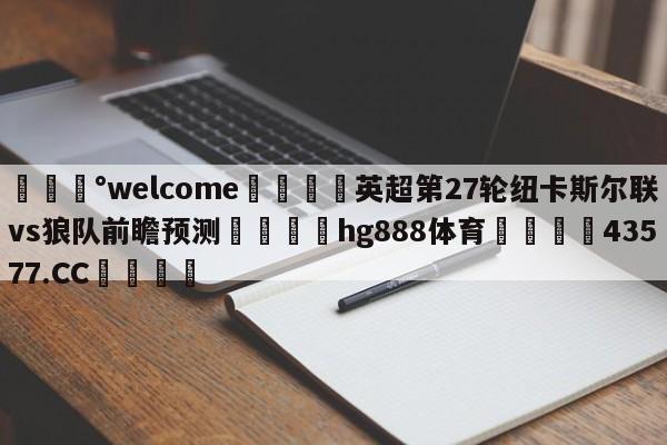 💰welcome🎲英超第27轮纽卡斯尔联vs狼队前瞻预测🐁hg888体育😜43577.CC🎾
