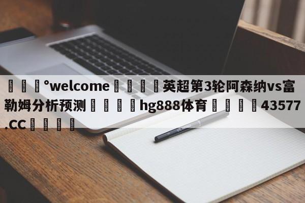 💰welcome🎲英超第3轮阿森纳vs富勒姆分析预测🐁hg888体育😜43577.CC🎾