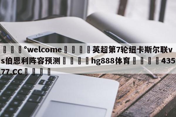 💰welcome🎲英超第7轮纽卡斯尔联vs伯恩利阵容预测🐁hg888体育😜43577.CC🎾