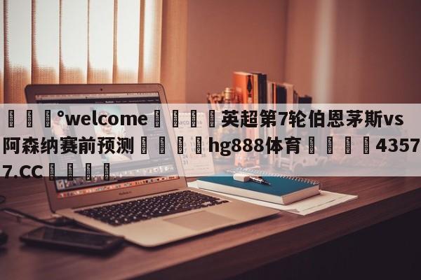 💰welcome🎲英超第7轮伯恩茅斯vs阿森纳赛前预测🐁hg888体育😜43577.CC🎾