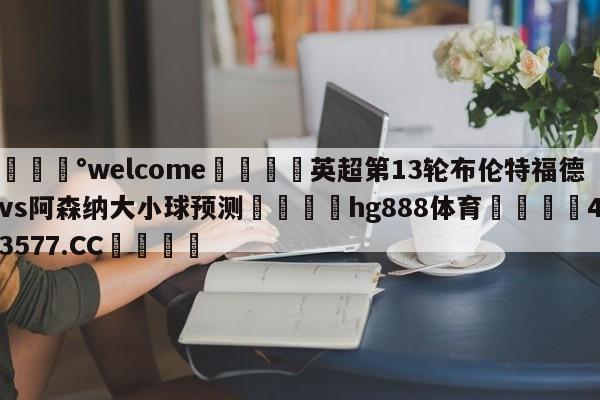 💰welcome🎲英超第13轮布伦特福德vs阿森纳大小球预测🐁hg888体育😜43577.CC🎾