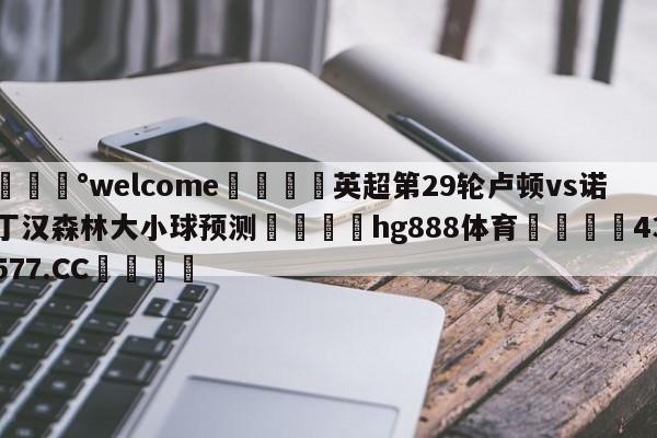 💰welcome🎲英超第29轮卢顿vs诺丁汉森林大小球预测🐁hg888体育😜43577.CC🎾