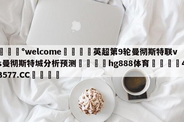 💰welcome🎲英超第9轮曼彻斯特联vs曼彻斯特城分析预测🐁hg888体育😜43577.CC🎾