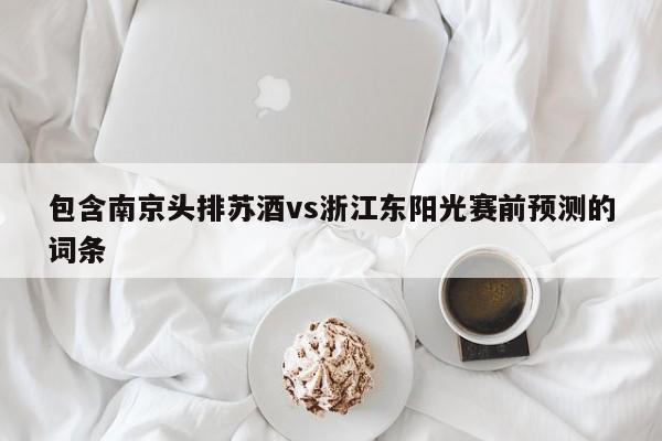 包含南京头排苏酒vs浙江东阳光赛前预测的词条
