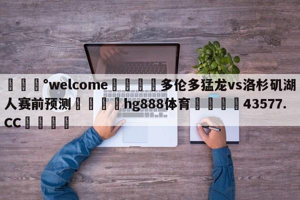 💰welcome🎲多伦多猛龙vs洛杉矶湖人赛前预测🐁hg888体育😜43577.CC🎾