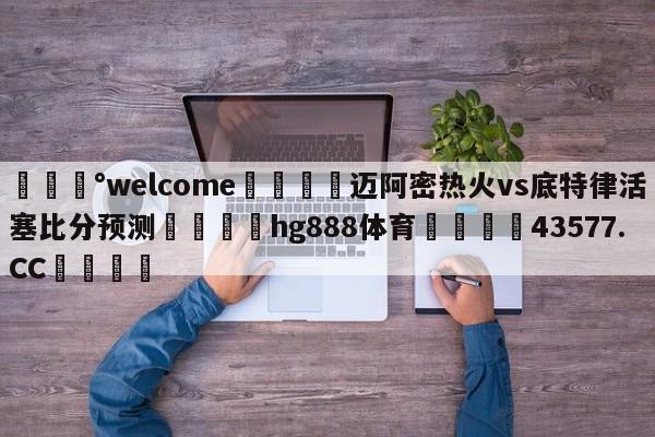 💰welcome🎲迈阿密热火vs底特律活塞比分预测🐁hg888体育😜43577.CC🎾
