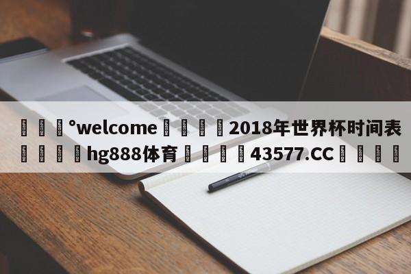 💰welcome🎲2018年世界杯时间表🐁hg888体育😜43577.CC🎾
