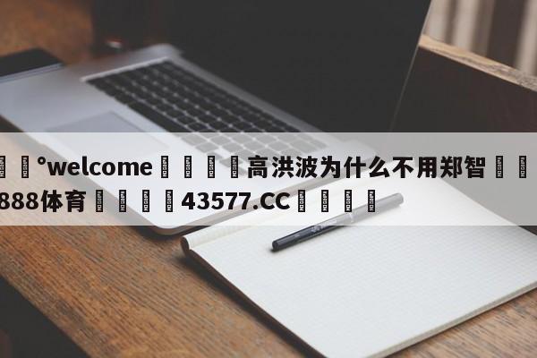 💰welcome🎲高洪波为什么不用郑智🐁hg888体育😜43577.CC🎾