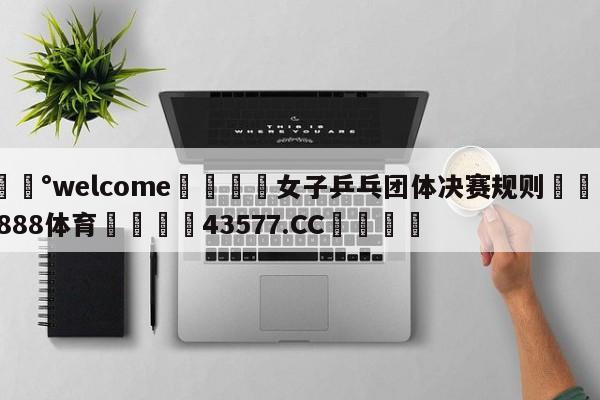 💰welcome🎲女子乒乓团体决赛规则🐁hg888体育😜43577.CC🎾