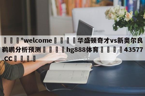 💰welcome🎲华盛顿奇才vs新奥尔良鹈鹕分析预测🐁hg888体育😜43577.CC🎾