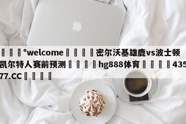 💰welcome🎲密尔沃基雄鹿vs波士顿凯尔特人赛前预测🐁hg888体育😜43577.CC🎾