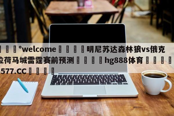 💰welcome🎲明尼苏达森林狼vs俄克拉荷马城雷霆赛前预测🐁hg888体育😜43577.CC🎾