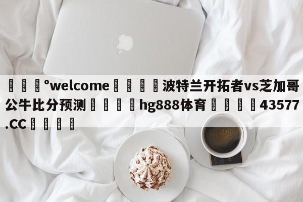 💰welcome🎲波特兰开拓者vs芝加哥公牛比分预测🐁hg888体育😜43577.CC🎾