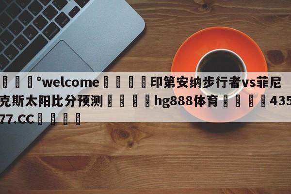 💰welcome🎲印第安纳步行者vs菲尼克斯太阳比分预测🐁hg888体育😜43577.CC🎾
