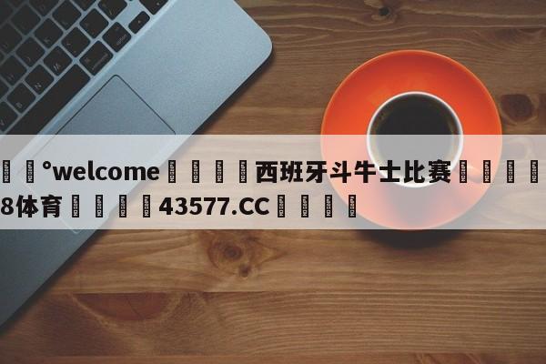 💰welcome🎲西班牙斗牛士比赛🐁hg888体育😜43577.CC🎾