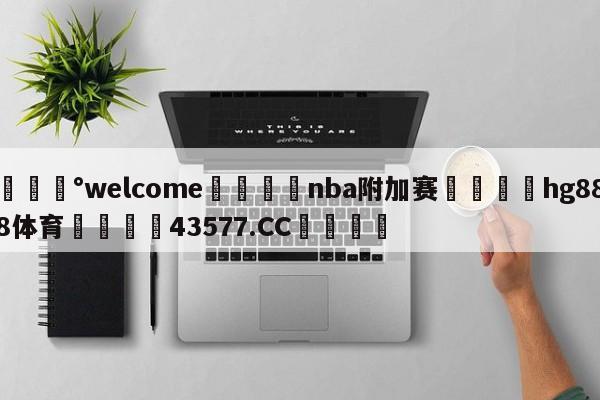 💰welcome🎲nba附加赛🐁hg888体育😜43577.CC🎾