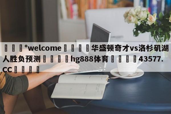 💰welcome🎲华盛顿奇才vs洛杉矶湖人胜负预测🐁hg888体育😜43577.CC🎾