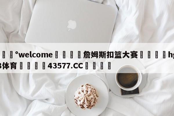 💰welcome🎲詹姆斯扣篮大赛🐁hg888体育😜43577.CC🎾