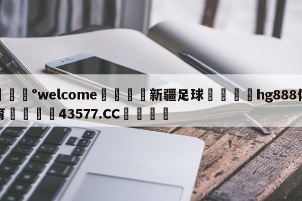 💰welcome🎲新疆足球🐁hg888体育😜43577.CC🎾