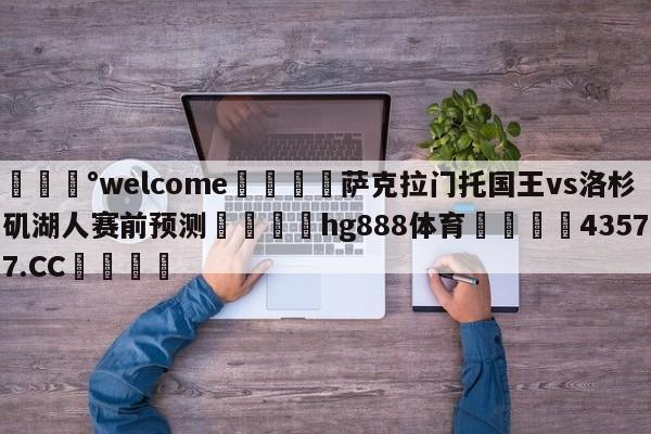 💰welcome🎲萨克拉门托国王vs洛杉矶湖人赛前预测🐁hg888体育😜43577.CC🎾