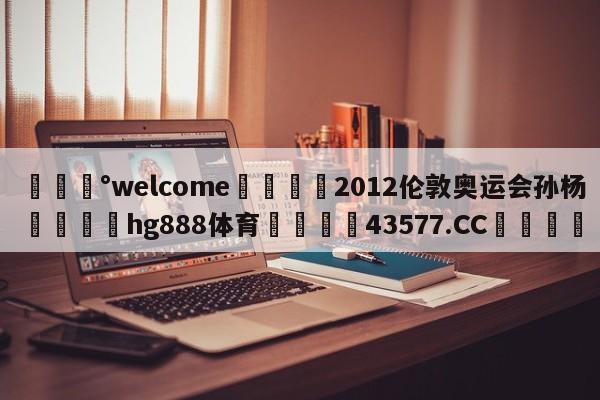 💰welcome🎲2012伦敦奥运会孙杨🐁hg888体育😜43577.CC🎾