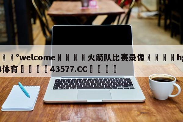 💰welcome🎲火箭队比赛录像🐁hg888体育😜43577.CC🎾