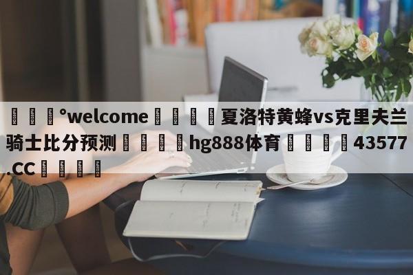 💰welcome🎲夏洛特黄蜂vs克里夫兰骑士比分预测🐁hg888体育😜43577.CC🎾