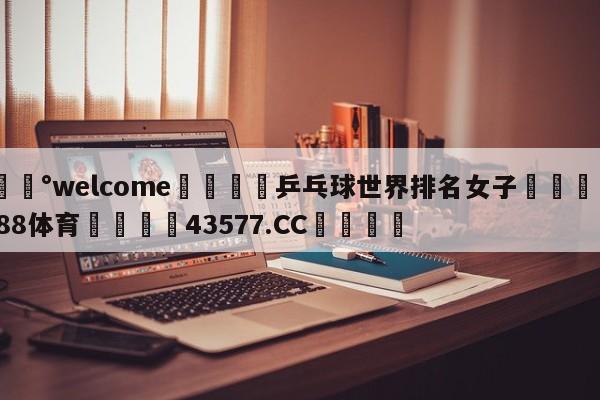 💰welcome🎲乒乓球世界排名女子🐁hg888体育😜43577.CC🎾