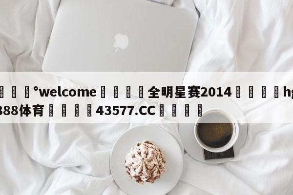 💰welcome🎲全明星赛2014🐁hg888体育😜43577.CC🎾