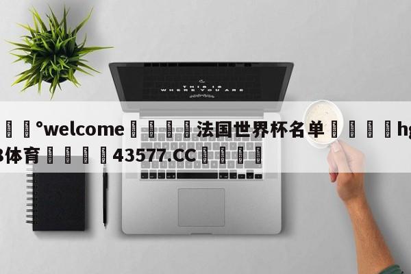 💰welcome🎲法国世界杯名单🐁hg888体育😜43577.CC🎾