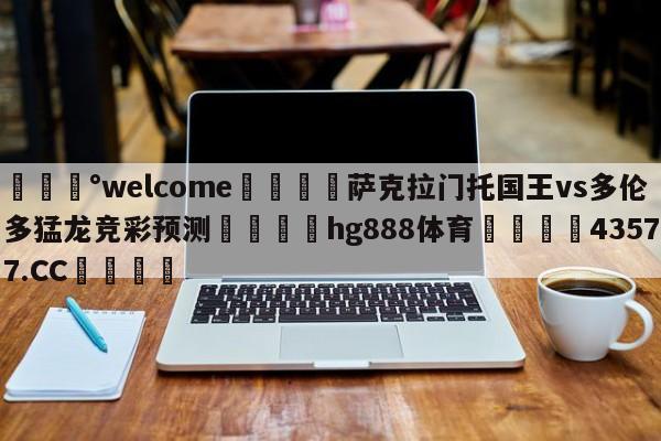 💰welcome🎲萨克拉门托国王vs多伦多猛龙竞彩预测🐁hg888体育😜43577.CC🎾