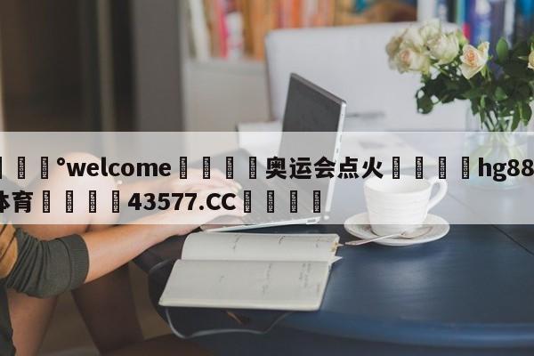 💰welcome🎲奥运会点火🐁hg888体育😜43577.CC🎾