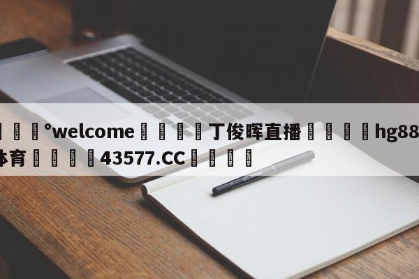 💰welcome🎲丁俊晖直播🐁hg888体育😜43577.CC🎾