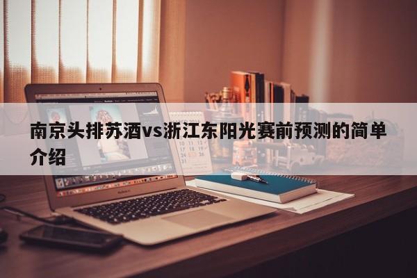 南京头排苏酒vs浙江东阳光赛前预测的简单介绍