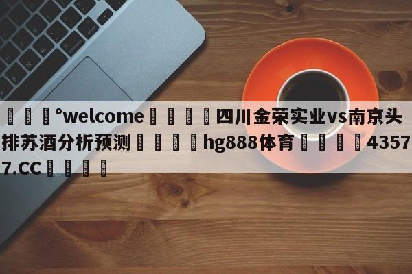 💰welcome🎲四川金荣实业vs南京头排苏酒分析预测🐁hg888体育😜43577.CC🎾