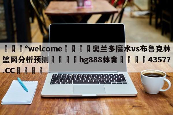 💰welcome🎲奥兰多魔术vs布鲁克林篮网分析预测🐁hg888体育😜43577.CC🎾