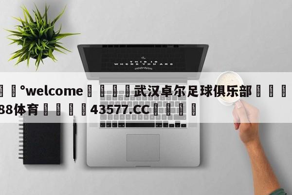 💰welcome🎲武汉卓尔足球俱乐部🐁hg888体育😜43577.CC🎾
