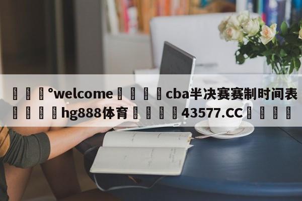 💰welcome🎲cba半决赛赛制时间表🐁hg888体育😜43577.CC🎾