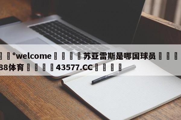 💰welcome🎲苏亚雷斯是哪国球员🐁hg888体育😜43577.CC🎾