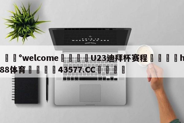 💰welcome🎲U23迪拜杯赛程🐁hg888体育😜43577.CC🎾